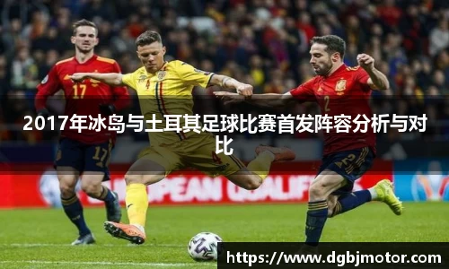 2017年冰岛与土耳其足球比赛首发阵容分析与对比