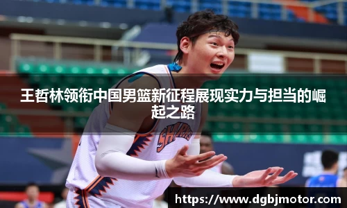 王哲林领衔中国男篮新征程展现实力与担当的崛起之路