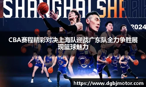 CBA赛程精彩对决上海队迎战广东队全力争胜展现篮球魅力