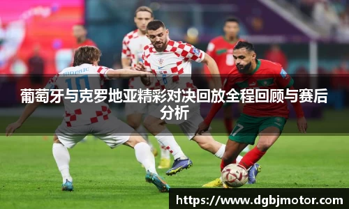 葡萄牙与克罗地亚精彩对决回放全程回顾与赛后分析