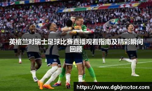 英格兰对瑞士足球比赛直播观看指南及精彩瞬间回顾