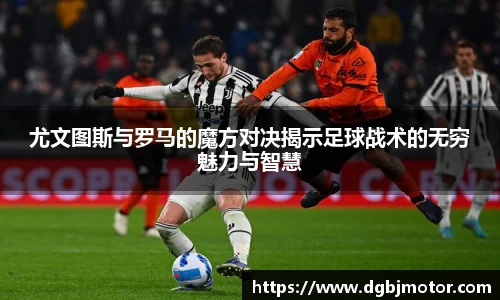 尤文图斯与罗马的魔方对决揭示足球战术的无穷魅力与智慧