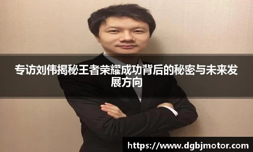 专访刘伟揭秘王者荣耀成功背后的秘密与未来发展方向