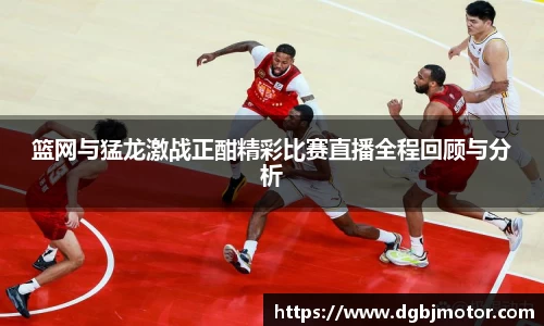 篮网与猛龙激战正酣精彩比赛直播全程回顾与分析