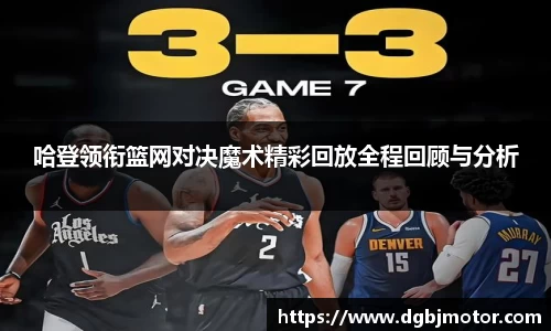 哈登领衔篮网对决魔术精彩回放全程回顾与分析